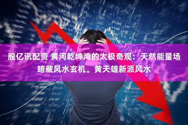 股亿讯配资 黄河乾坤湾的太极奇观：天然能量场暗藏风水玄机。黄天雄新派风水