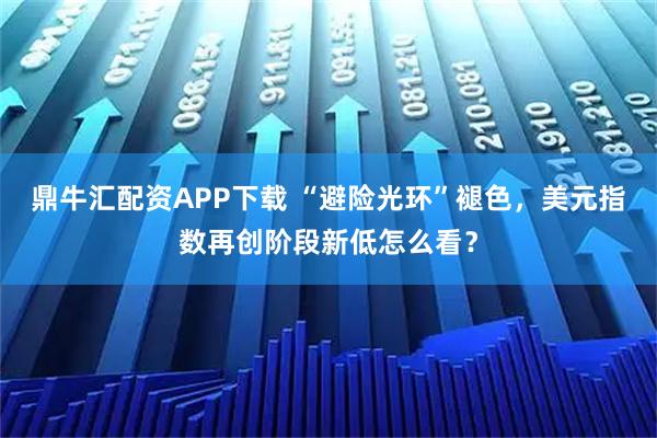 鼎牛汇配资APP下载 “避险光环”褪色，美元指数再创阶段新低怎么看？