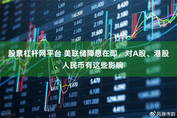 股票杠杆网平台 美联储降息在即，对A股、港股、人民币有这些影响