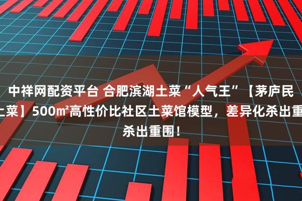 中祥网配资平台 合肥滨湖土菜“人气王”【茅庐民间土菜】500㎡高性价比社区土菜馆模型，差异化杀出重围！