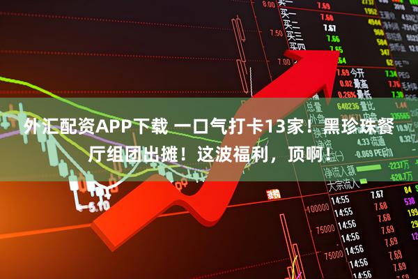 外汇配资APP下载 一口气打卡13家！黑珍珠餐厅组团出摊！这波福利，顶啊！