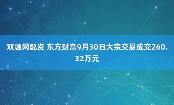 双融网配资 东方财富9月30日大宗交易成交260.32万元