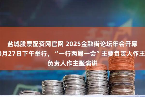 盐城股票配资网官网 2025金融街论坛年会开幕式拟10月27日下午举行，“一行两局一会”主要负责人作主题演讲