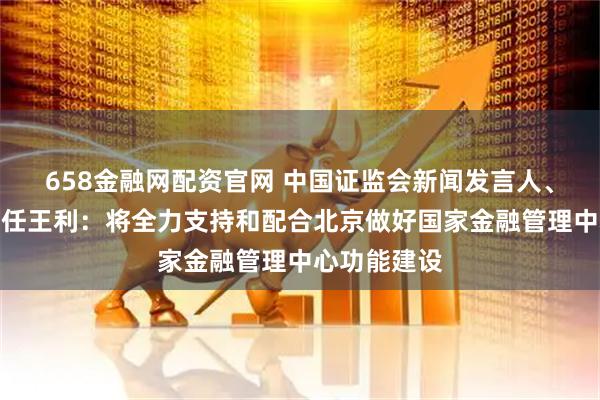 658金融网配资官网 中国证监会新闻发言人、办公厅副主任王利：将全力支持和配合北京做好国家金融管理中心功能建设