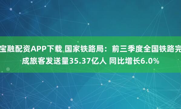 宝融配资APP下载 国家铁路局：前三季度全国铁路完成旅客发送量35.37亿人 同比增长6.0%