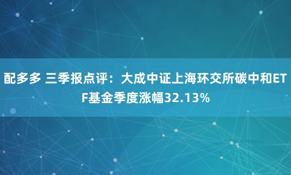 配多多 三季报点评：大成中证上海环交所碳中和ETF基金季度涨幅32.13%