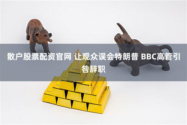 散户股票配资官网 让观众误会特朗普 BBC高管引咎辞职