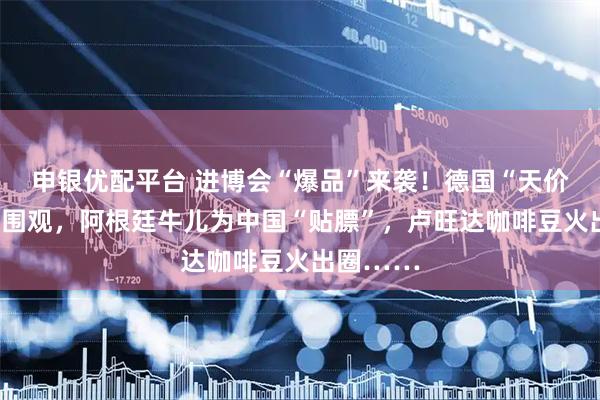 申银优配平台 进博会“爆品”来袭！德国“天价”扳手引围观，阿根廷牛儿为中国“贴膘”，卢旺达咖啡豆火出圈……