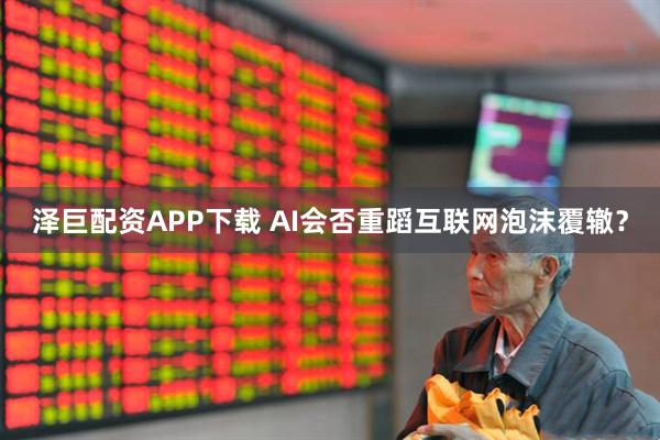 泽巨配资APP下载 AI会否重蹈互联网泡沫覆辙？