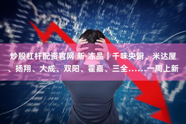 炒股杠杆配资官网 新·冻品｜千味央厨、米达屋、扬翔、大成、双阳、霍嘉、三全……一周上新