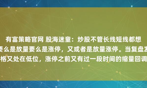 有富策略官网 股海迷童：炒股不管长线短线都想买在起涨点，而起涨点要么是放量要么是涨停，又或者是放量涨停。当复盘发现放量涨停而价格又处在低位，涨停之前又有过一段时间的缩量回调，回调前又有放量上涨过程，回调期间价...