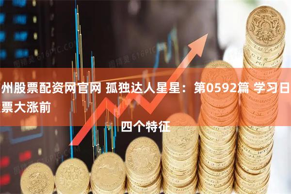 广州股票配资网官网 孤独达人星星：第0592篇 学习日记
股票大涨前
四个特征