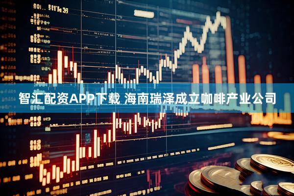 智汇配资APP下载 海南瑞泽成立咖啡产业公司