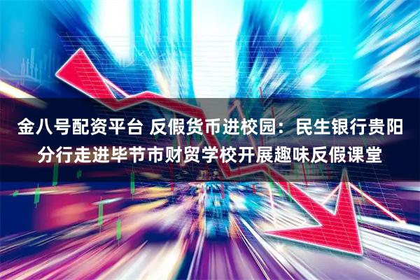 金八号配资平台 反假货币进校园：民生银行贵阳分行走进毕节市财贸学校开展趣味反假课堂