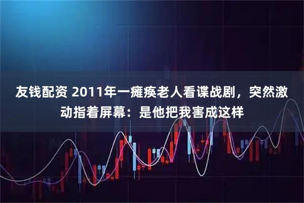 友钱配资 2011年一瘫痪老人看谍战剧，突然激动指着屏幕：是他把我害成这样