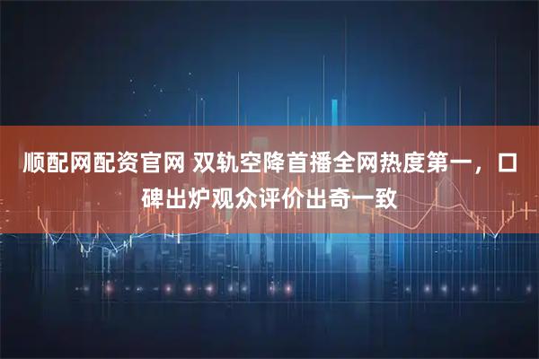 顺配网配资官网 双轨空降首播全网热度第一，口碑出炉观众评价出奇一致