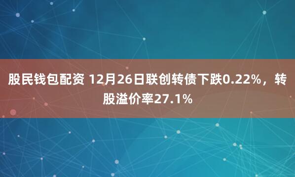 股民钱包配资 12月26日联创转债下跌0.22%，转股溢价率27.1%