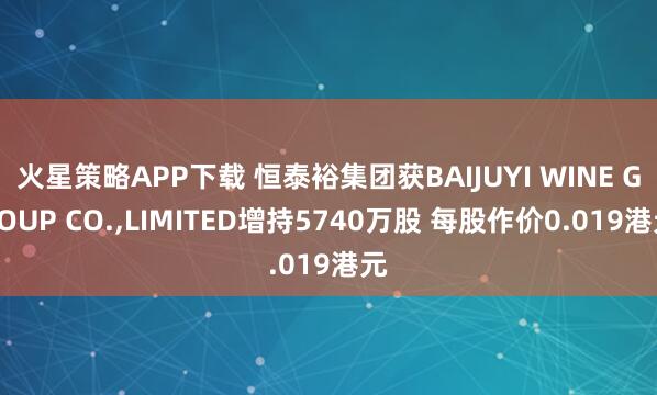 火星策略APP下载 恒泰裕集团获BAIJUYI WINE GROUP CO.,LIMITED增持5740万股 每股作价0.019港元