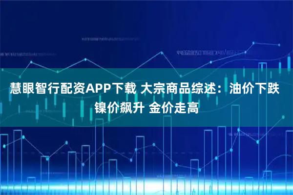 慧眼智行配资APP下载 大宗商品综述：油价下跌 镍价飙升 金价走高