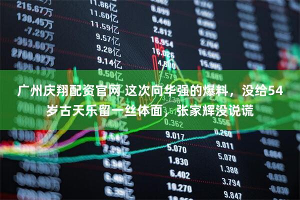 广州庆翔配资官网 这次向华强的爆料，没给54岁古天乐留一丝体面，张家辉没说谎