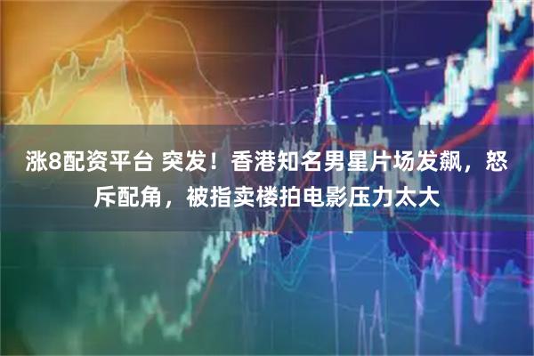 涨8配资平台 突发！香港知名男星片场发飙，怒斥配角，被指卖楼拍电影压力太大