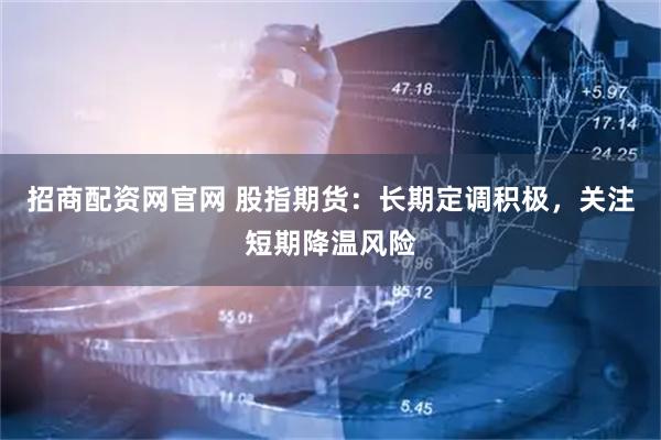 招商配资网官网 股指期货：长期定调积极，关注短期降温风险