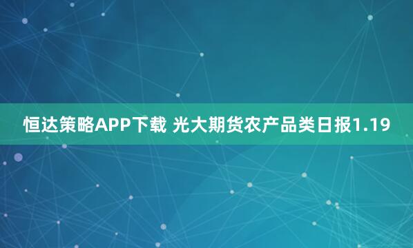 恒达策略APP下载 光大期货农产品类日报1.19
