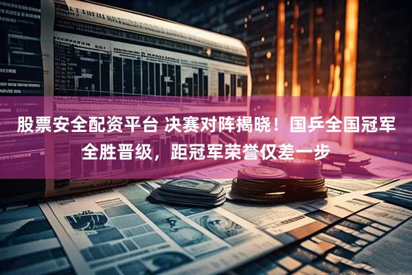 股票安全配资平台 决赛对阵揭晓！国乒全国冠军全胜晋级，距冠军荣誉仅差一步