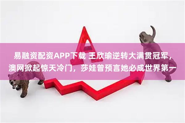 易融资配资APP下载 王欣瑜逆转大满贯冠军，澳网掀起惊天冷门，莎娃曾预言她必成世界第一