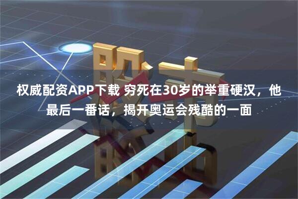 权威配资APP下载 穷死在30岁的举重硬汉，他最后一番话，揭开奥运会残酷的一面