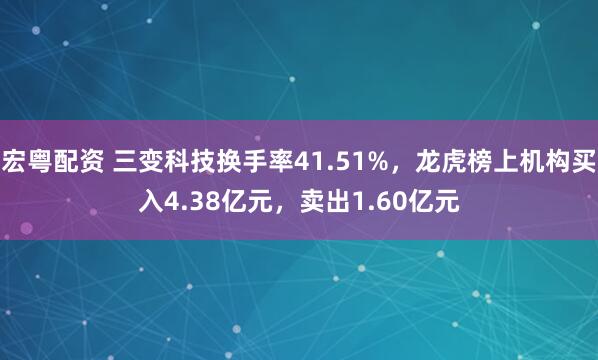 宏粤配资 三变科技换手率41.51%，龙虎榜上机构买入4.38亿元，卖出1.60亿元