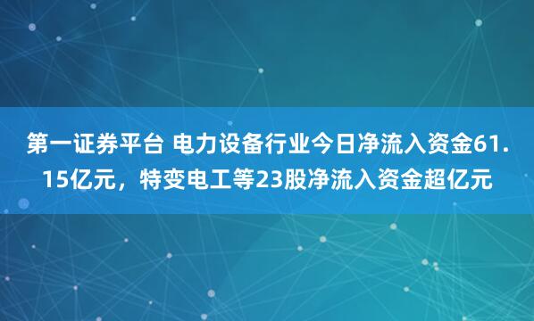 第一证券平台 电力设备行业今日净流入资金61.15亿元，特变电工等23股净流入资金超亿元