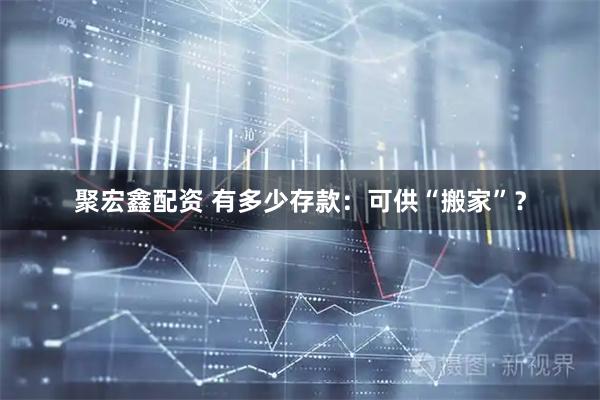 聚宏鑫配资 有多少存款：可供“搬家”？