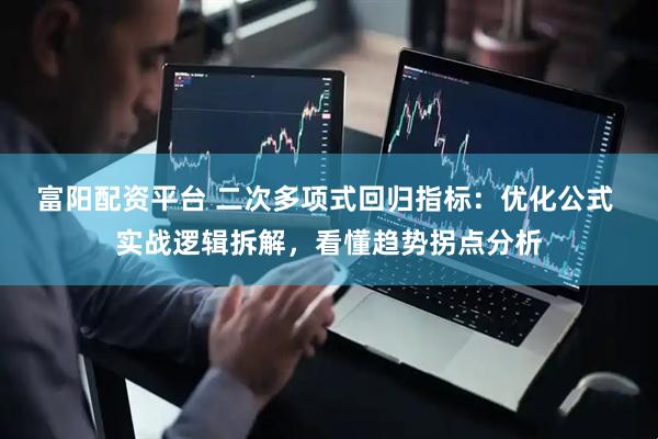 富阳配资平台 二次多项式回归指标：优化公式 实战逻辑拆解，看懂趋势拐点分析