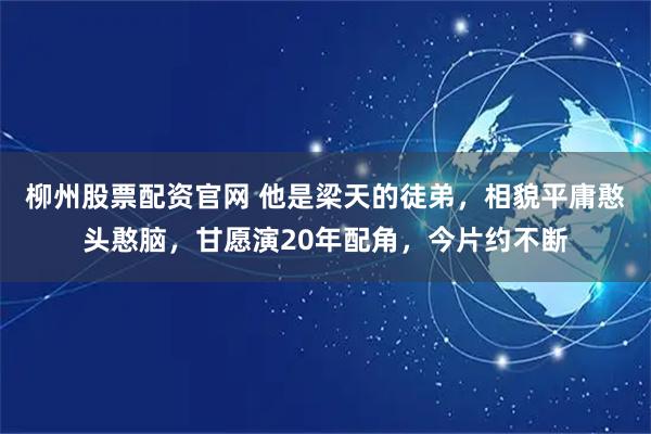 柳州股票配资官网 他是梁天的徒弟，相貌平庸憨头憨脑，甘愿演20年配角，今片约不断