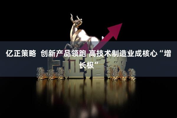 亿正策略  创新产品领跑 高技术制造业成核心“增长极”