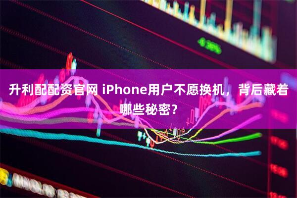升利配配资官网 iPhone用户不愿换机，背后藏着哪些秘密？