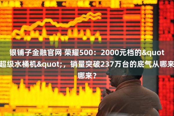 银铺子金融官网 荣耀500：2000元档的"超级水桶机"，销量突破237万台的底气从哪来？