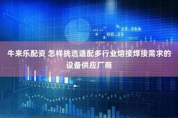 牛来乐配资 怎样挑选适配多行业熔接焊接需求的设备供应厂商