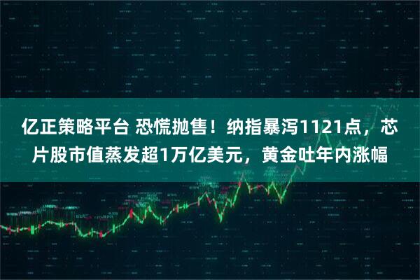 亿正策略平台 恐慌抛售！纳指暴泻1121点，芯片股市值蒸发超1万亿美元，黄金吐年内涨幅