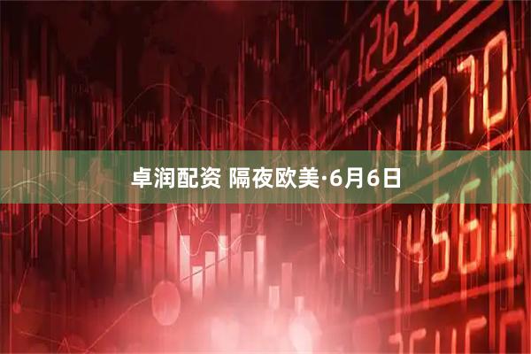卓润配资 隔夜欧美·6月6日