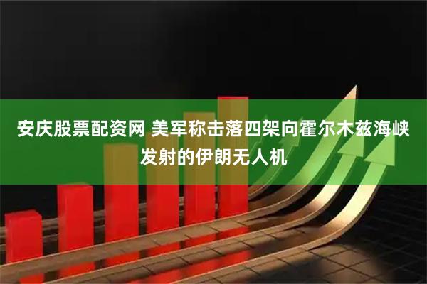 安庆股票配资网 美军称击落四架向霍尔木兹海峡发射的伊朗无人机