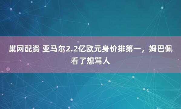 巢网配资 亚马尔2.2亿欧元身价排第一，姆巴佩看了想骂人