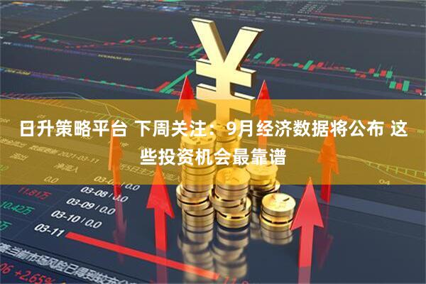 日升策略平台 下周关注：9月经济数据将公布 这些投资机会最靠谱